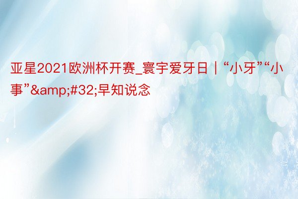 亚星2021欧洲杯开赛_寰宇爱牙日｜“小牙”“小事”&#32;早知说念