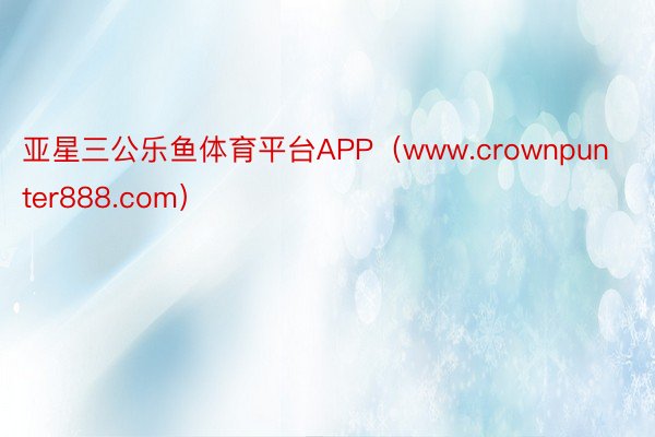 亚星三公乐鱼体育平台APP（www.crownpunter888.com）