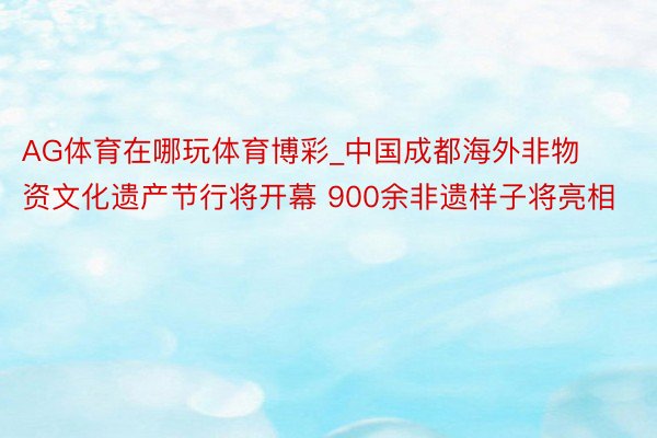 AG体育在哪玩体育博彩_中国成都海外非物资文化遗产节行将开幕 900余非遗样子将亮相
