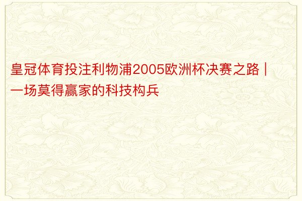 皇冠体育投注利物浦2005欧洲杯决赛之路 | 一场莫得赢家的科技构兵