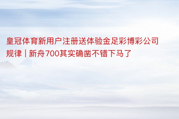 皇冠体育新用户注册送体验金足彩博彩公司规律 | 新舟700其实确凿不错下马了