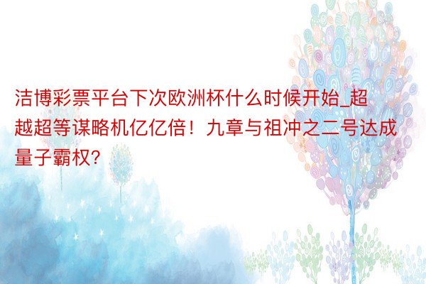 洁博彩票平台下次欧洲杯什么时候开始_超越超等谋略机亿亿倍！九章与祖冲之二号达成量子霸权？