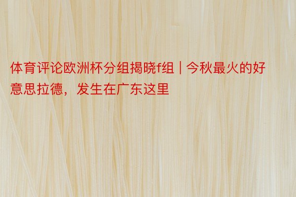 体育评论欧洲杯分组揭晓f组 | 今秋最火的好意思拉德，发生在广东这里