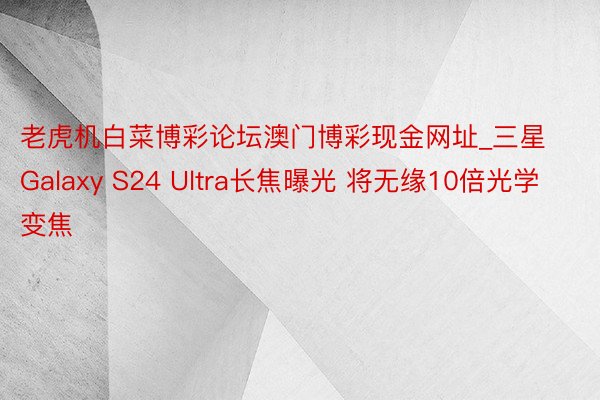 老虎机白菜博彩论坛澳门博彩现金网址_三星Galaxy S24 Ultra长焦曝光 将无缘10倍光学变焦