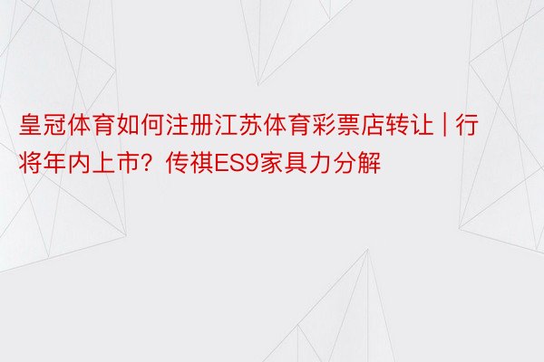 皇冠体育如何注册江苏体育彩票店转让 | 行将年内上市？传祺ES9家具力分解