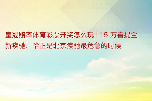 皇冠賠率体育彩票开奖怎么玩 | 15 万喜提全新疾驰，恰正是北京疾驰最危急的时候