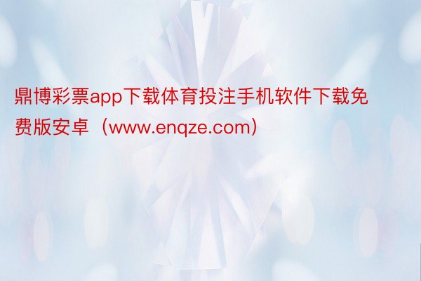 鼎博彩票app下载体育投注手机软件下载免费版安卓（www.enqze.com）