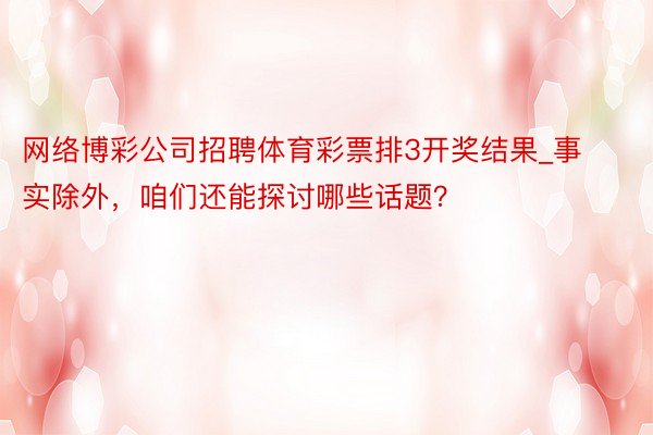 网络博彩公司招聘体育彩票排3开奖结果_事实除外，咱们还能探讨哪些话题？