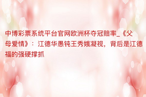 中博彩票系统平台官网欧洲杯夺冠赔率_《父母爱情》：江德华愚钝王秀娥凝视，背后是江德福的强硬撑抓