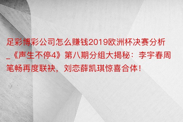 足彩博彩公司怎么赚钱2019欧洲杯决赛分析_《声生不停4》第八期分组大揭秘：李宇春周笔畅再度联袂，刘恋薛凯琪惊喜合体！