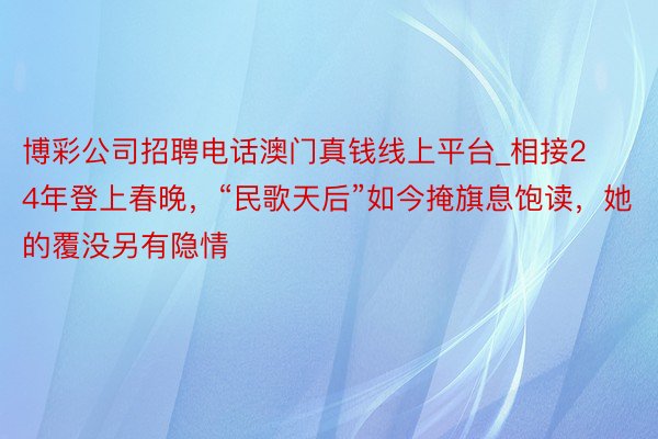 博彩公司招聘电话澳门真钱线上平台_相接24年登上春晚，“民歌天后”如今掩旗息饱读，她的覆没另有隐情