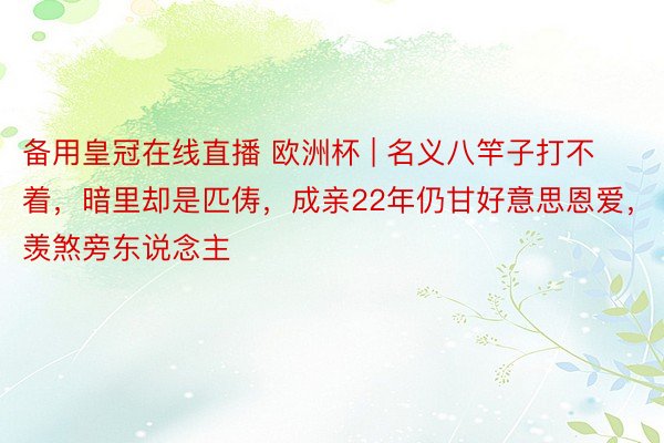 备用皇冠在线直播 欧洲杯 | 名义八竿子打不着，暗里却是匹俦，成亲22年仍甘好意思恩爱，羡煞旁东说念主