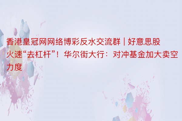 香港皇冠网网络博彩反水交流群 | 好意思股火速“去杠杆”！华尔街大行：对冲基金加大卖空力度