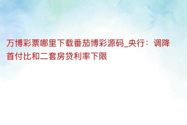 万博彩票哪里下载番茄博彩源码_央行：调降首付比和二套房贷利率下限