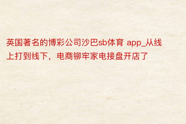 英国著名的博彩公司沙巴sb体育 app_从线上打到线下，电商铆牢家电接盘开店了