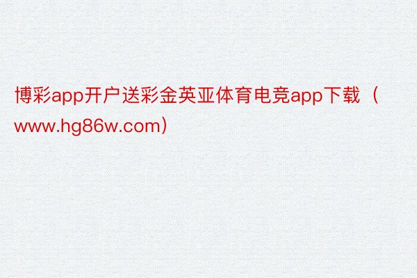 博彩app开户送彩金英亚体育电竞app下载（www.hg86w.com）