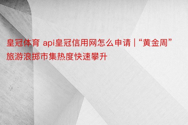 皇冠体育 api皇冠信用网怎么申请 | “黄金周”旅游浪掷市集热度快速攀升
