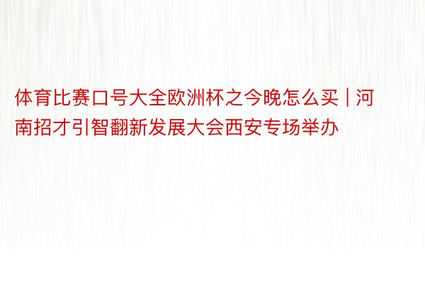 体育比赛口号大全欧洲杯之今晚怎么买 | 河南招才引智翻新发展大会西安专场举办