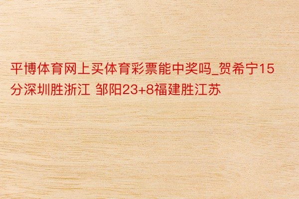 平博体育网上买体育彩票能中奖吗_贺希宁15分深圳胜浙江 邹阳