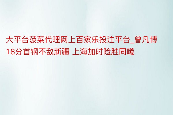 大平台菠菜代理网上百家乐投注平台_曾凡博18分首钢不敌新疆 