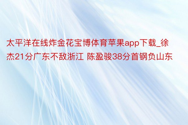 太平洋在线炸金花宝博体育苹果app下载_徐杰21分广东不敌浙