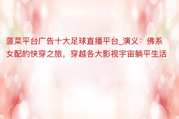 菠菜平台广告十大足球直播平台_演义：佛系女配的快穿之旅，穿越