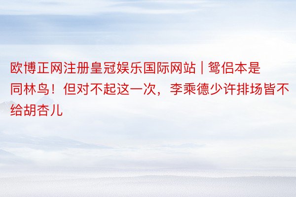 欧博正网注册皇冠娱乐国际网站 | 鸳侣本是同林鸟！但对不起这